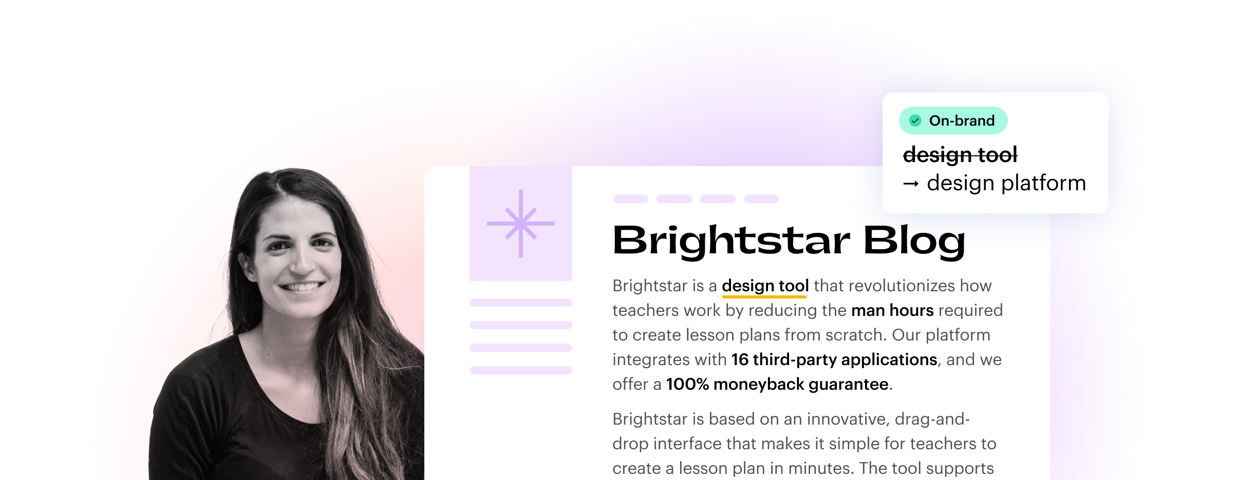 Brightstar Blog

Brightstar is a design tool that revolutionizes how teachers work by reducing the man hours required to create lesson plans from scratch. Our platform integrates with 16 third-party applications, and we offer a 100% moneyback guarantee.

Brightstar is based on an innovative, drag-and-drop interface that makes it simple for teachers to create a lesson plan in minutes. The tool supports...